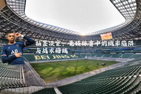 抽签决定:竞技体育中的概率陷阱与战术暗线