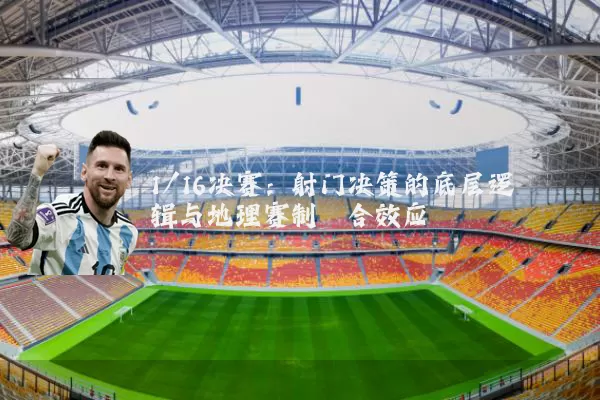 1/16决赛：射门决策的底层逻辑与地理赛制耦合效应