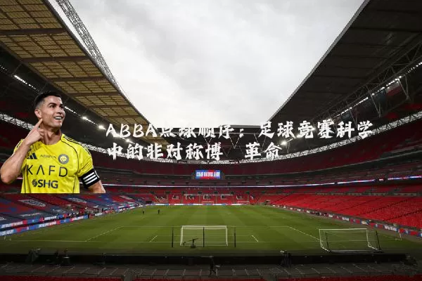 ABBA点球顺序：足球竞赛科学中的非对称博弈革命