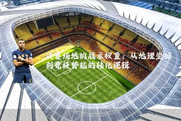 决赛场地的战术权重：从地理坐标到竞技势能的转化逻辑