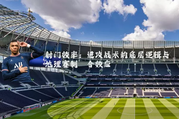 射门效率:进攻战术的底层逻辑与地理赛制耦合效应