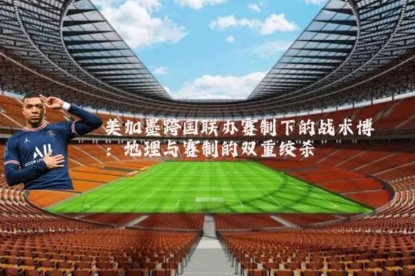 美加墨跨国联办赛制下的战术博弈：地理与赛制的双重绞杀