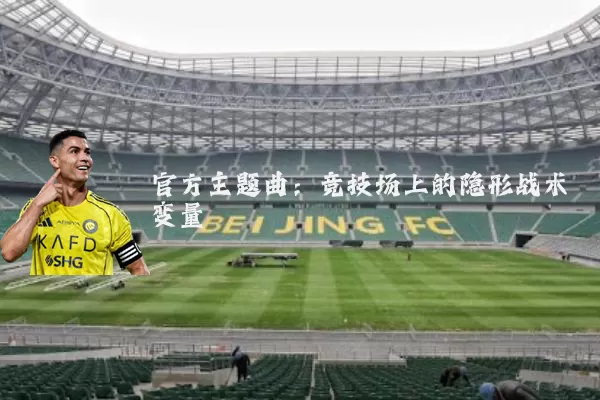 官方主题曲：竞技场上的隐形战术变量