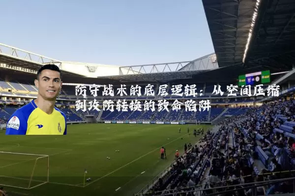 防守战术的底层逻辑：从空间压缩到攻防转换的致命陷阱