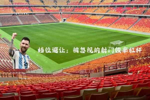 档位避让:被忽视的射门效率杠杆
