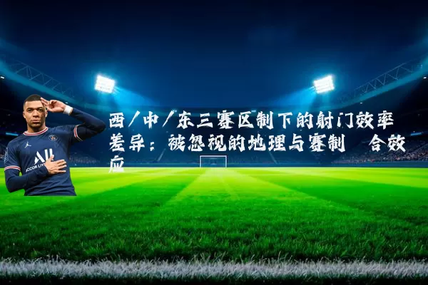 西/中/东三赛区制下的射门效率差异：被忽视的地理与赛制耦合效应