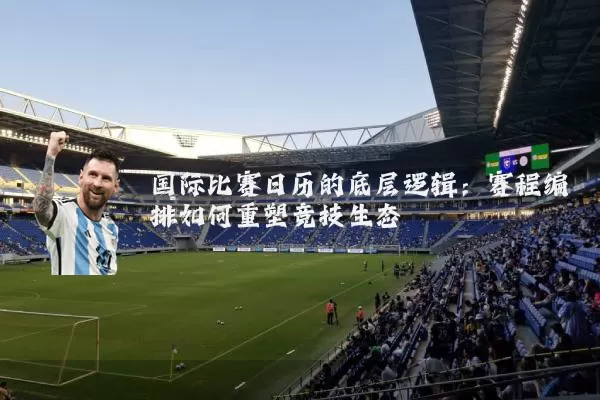 国际比赛日历的底层逻辑：赛程编排如何重塑竞技生态