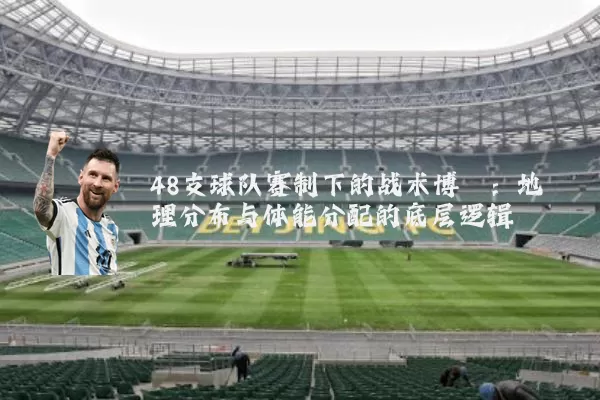 48支球队赛制下的战术博弈:地理分布与体能分配的底层逻辑