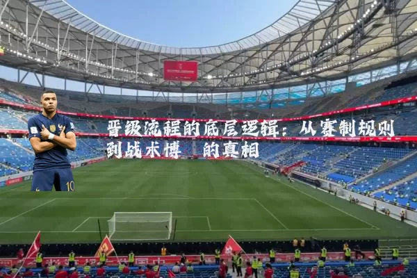 晋级流程的底层逻辑:从赛制规则到战术博弈的真相