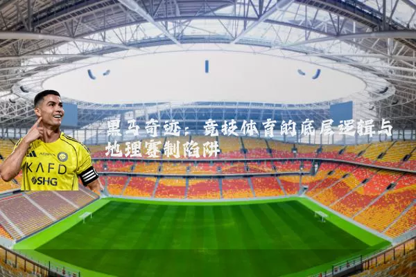 黑马奇迹:竞技体育的底层逻辑与地理赛制陷阱